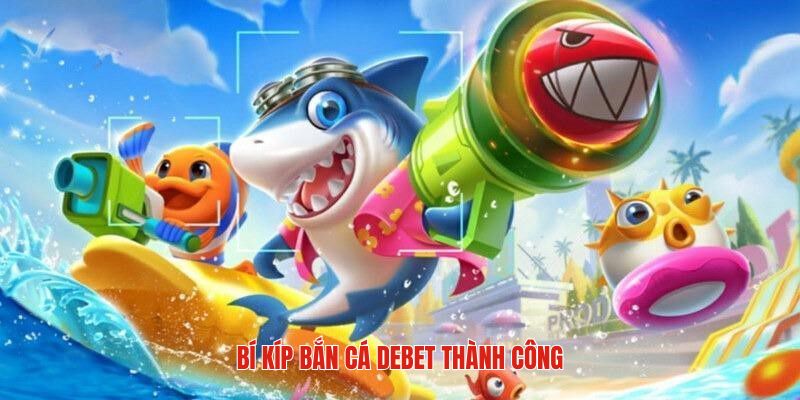 Chiến thuật nên bỏ túi khi bắn cá DEBET