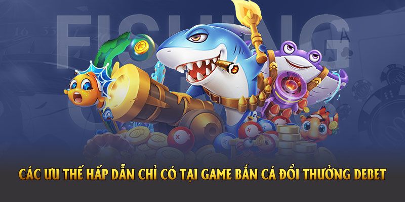 Khám phá các ưu thế hấp dẫn chỉ có tại game bắn cá đổi thưởng DEBET