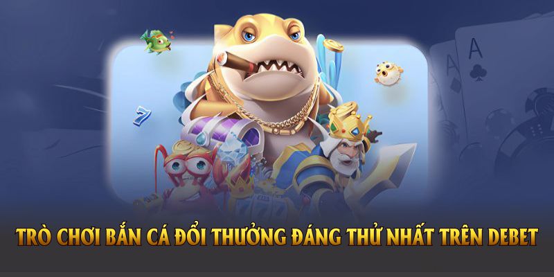 Những trò chơi bắn cá đổi thưởng đáng thử nhất trên DEBET